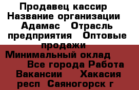 Продавец-кассир › Название организации ­ Адамас › Отрасль предприятия ­ Оптовые продажи › Минимальный оклад ­ 37 000 - Все города Работа » Вакансии   . Хакасия респ.,Саяногорск г.